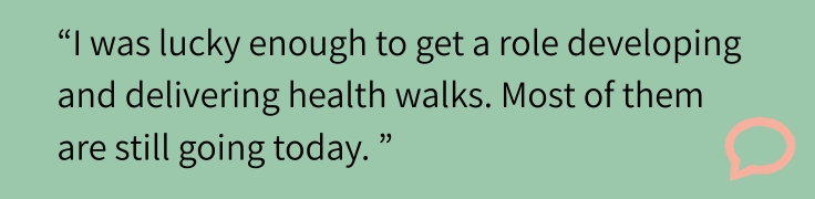 "I was lucky enough to get a role developing and delivering health walks. Most of them are still going today."
