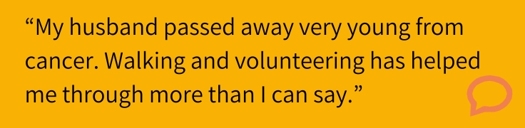 “My husband passed away very young from cancer. Walking and volunteering has helped me through more than I can say.”