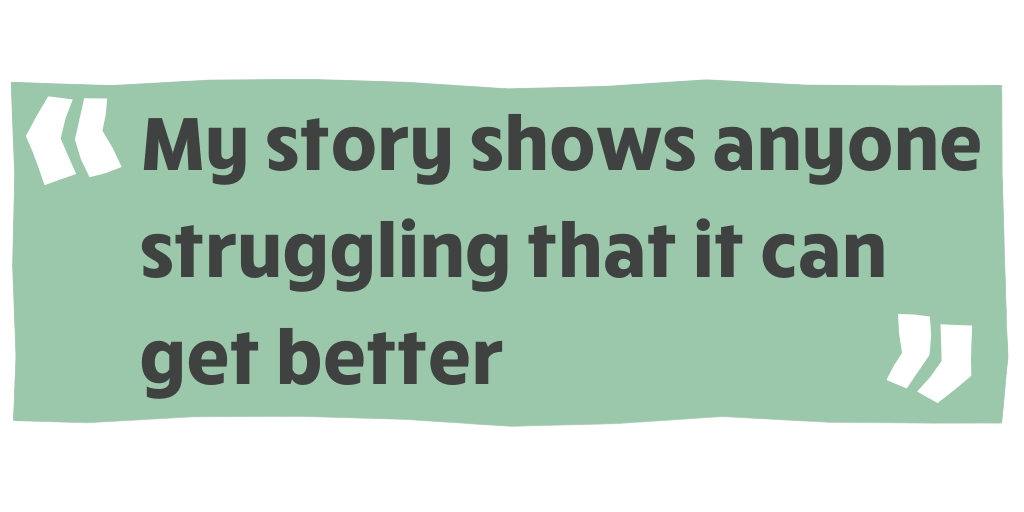 My story shows anyone struggling that it can get better