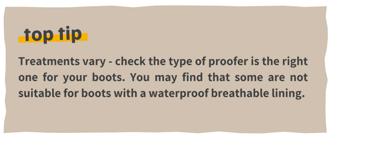 Top tip: Treatments vary - check the type of proofer is the right one for your boots. You may find that some are not suitable for boots with a waterproof breathable lining. 