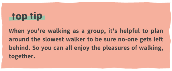 When you're walking as a group, it's helpful to plan around the slowest walker to be sure no-one gets left behind. So you can all enjoy the pleasures of walking, together.