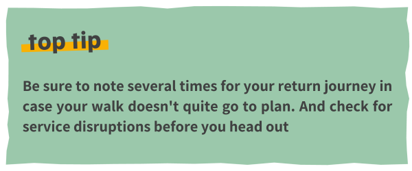 Be sure to note several times for your return journey in case your walk doesn't quite go to plan. And check for service disruptions before you head out