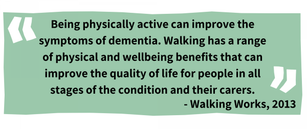 Being physically active can improve the symptoms of dementia. Walking has a range of physical and wellbeing benefits that can improve the quality of life for people in all stages of the condition and their carers. Walking Works, 2013 